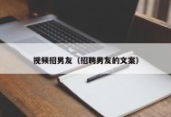 视频招男友（招聘男友的文案）