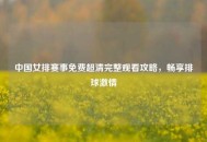 中国女排赛事免费超清完整观看攻略，畅享排球***