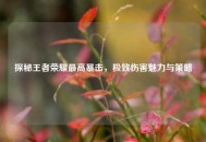 探秘王者荣耀更高暴击，极致伤害魅力与策略