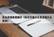 处女阴道做爱图片（处女作是什么意思是什么意思）