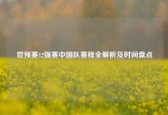 世预赛12强赛中国队赛程全解析及时间盘点