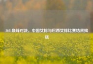 2021巅峰对决，中国女排与巴西女排比赛结果揭晓