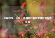 央视回放，法国 vs 美国精彩赛事***时刻在线观看