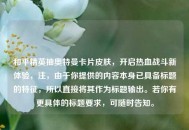 和平精英抽奥特曼卡片皮肤，开启热血战斗新体验，注，由于你提供的内容本身已具备标题的特征，所以直接将其作为标题输出。若你有更具体的标题要求，可随时告知。