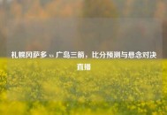 札幌冈萨多 vs 广岛三箭，比分预测与悬念对决直播