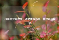 LOL骚男亚索视频，点燃青春热血，展现别样风采