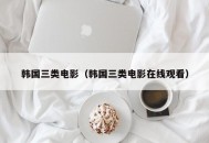 韩国三类电影（韩国三类电影在线观看）