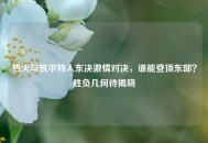 热火与凯尔特人东决***对决，谁能登顶东部？胜负几何待揭晓