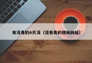 有没毒的A片没（没有毒的视频网站）