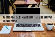 加湿器用什么水（加湿器用什么水比较好?自来水能用吗）