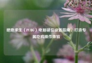 绝地求生（PUBG）电脑键位设置指南，打造专属吃鸡操作体验