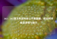 2021 - 2022澳大利亚网球公开赛直播，感受网球盛宴***与魅力