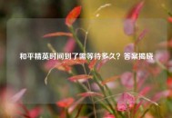 和平精英时间到了需等待多久？答案揭晓