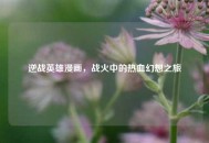 逆战英雄漫画，战火中的热血幻想之旅