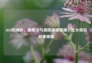 2021欧洲杯，葡萄牙与德国***碰撞，比分背后故事揭秘
