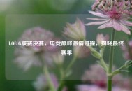 LOL G联赛决赛，电竞巅峰***碰撞，揭晓最终赛果