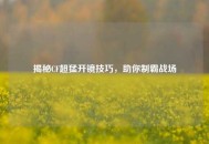 揭秘CF超猛开镜技巧，助你制霸战场