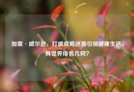 加里·威尔逊，打破成瘾迷思引领健康生活，其世界排名几何？