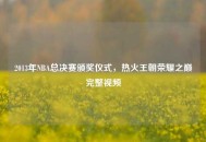 2013年NBA总决赛颁奖仪式，热火王朝荣耀之巅完整视频