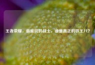 王者荣耀，最能抗的战士，谁是真正的铁王八？