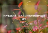 1997年扣篮大赛，经典对决铸就永恒记忆与冠军诞生