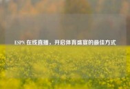 ESPN 在线直播，开启体育盛宴的更佳方式