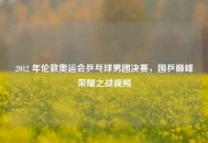 2012 年伦敦奥运会乒乓球男团决赛，国乒巅峰荣耀之战视频