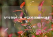 和平精英稀有材料，开启游戏新征程的关键宝藏