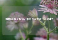 揭秘LOL猴子配音，谁为齐天大圣注入灵魂？