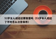 53岁女人绝经还要做爱吗（53岁女人绝经了平时怎么注意保养）