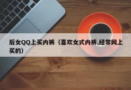 后女QQ上买内裤（喜欢女式内裤,经常网上买的）