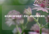 幼儿园小朋友唱的〈逆战〉相关歌曲有哪些
