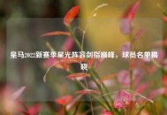 皇马2022新赛季星光阵容剑指巅峰，球员名单揭晓