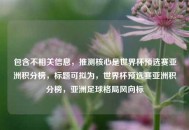 包含不相关信息，推测核心是世界杯预选赛亚洲积分榜，标题可拟为，世界杯预选赛亚洲积分榜，亚洲足球格局风向标