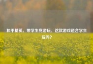 和平精英，带学生党游玩，这款游戏适合学生玩吗？
