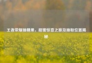 王者荣耀抽糖果，甜蜜惊喜之旅及抽取位置揭秘