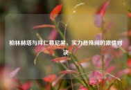 柏林赫塔与拜仁慕尼黑，实力悬殊间的***对决