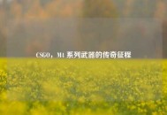 CSGO，M4 系列武器的传奇征程