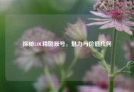 探秘LOL精髓账号，魅力与价值几何