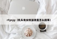 rtysyy（乳头有水样溢液是怎么回事）