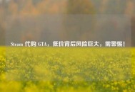 Steam       GTA，低价背后风险巨大，需警惕！