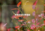 探秘逆战幻想地址