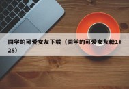 同学的可爱女友下载（同学的可爱女友糖1+28）