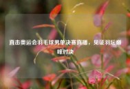 直击奥运会羽毛球男单决赛直播，见证羽坛巅峰对决