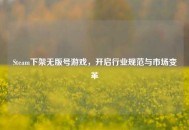 Steam下架无版号游戏，开启行业规范与市场变革