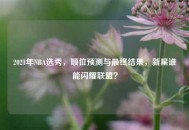 2021年NBA选秀，顺位预测与最终结果，新星谁能闪耀联盟？