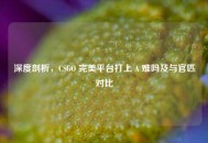 深度剖析，CSGO 完美平台打上 A 难吗及与官匹对比