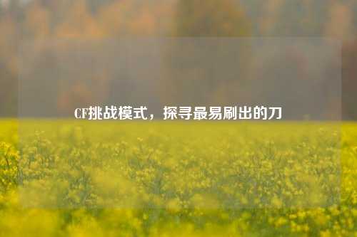 CF挑战模式,探寻最易刷出的刀