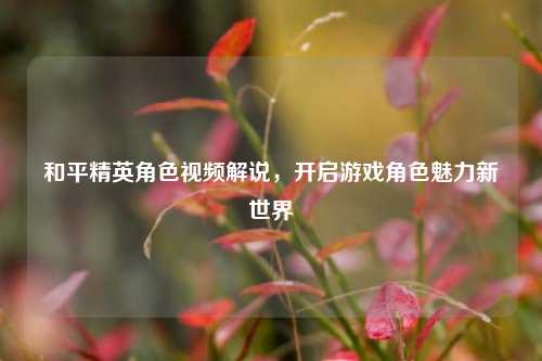 和平精英角***解说,开启游戏角色魅力新世界