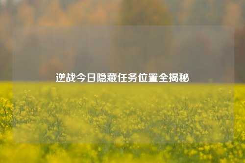 逆战今日隐藏任务位置全揭秘